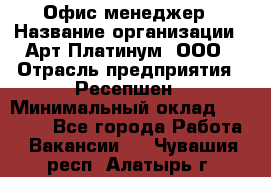 Офис-менеджер › Название организации ­ Арт Платинум, ООО › Отрасль предприятия ­ Ресепшен › Минимальный оклад ­ 15 000 - Все города Работа » Вакансии   . Чувашия респ.,Алатырь г.